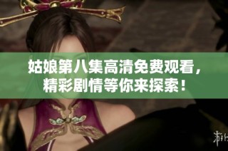 姑娘第八集高清免费观看，精彩剧情等你来探索！