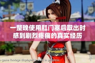 一整晚使用肛门塞后取出时感到剧烈疼痛的真实经历