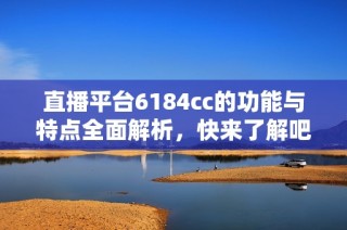 直播平台6184cc的功能与特点全面解析，快来了解吧