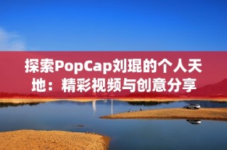 探索PopCap刘琨的个人天地：精彩视频与创意分享