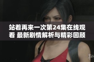 站着再来一次第24集在线观看 最新剧情解析与精彩回顾