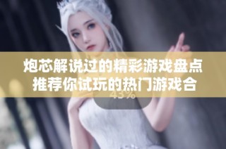 炮芯解说过的精彩游戏盘点 推荐你试玩的热门游戏合集