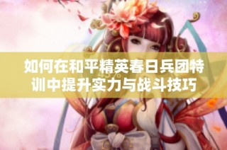 如何在和平精英春日兵团特训中提升实力与战斗技巧
