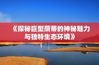 《探秘巨型荫蒂的神秘魅力与独特生态环境》
