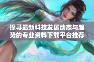 探寻最新科技发展动态与趋势的专业资料下载平台推荐