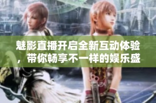 魅影直播开启全新互动体验，带你畅享不一样的娱乐盛宴
