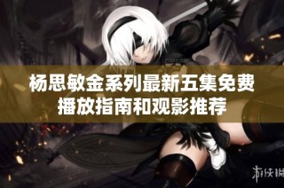杨思敏金系列最新五集免费播放指南和观影推荐