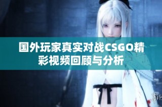 国外玩家真实对战CSGO精彩视频回顾与分析