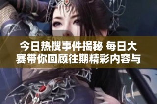 今日热搜事件揭秘 每日大赛带你回顾往期精彩内容与大瓜分享