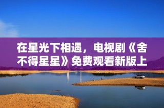 在星光下相遇，电视剧《舍不得星星》免费观看新版上线