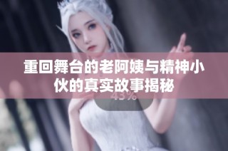 重回舞台的老阿姨与精神小伙的真实故事揭秘