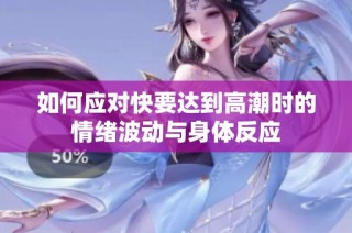 如何应对快要达到高潮时的情绪波动与身体反应