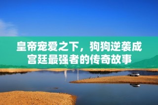 皇帝宠爱之下，狗狗逆袭成宫廷最强者的传奇故事