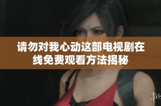 请勿对我心动这部电视剧在线免费观看方法揭秘