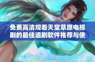 免费高清观看天堂草原电视剧的最佳追剧软件推荐与使用指南