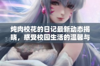 炖肉校花的日记最新动态揭晓，感受校园生活的温馨与趣味