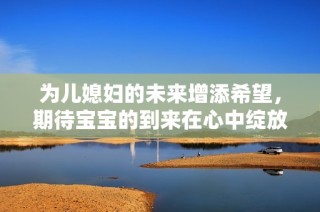 为儿媳妇的未来增添希望，期待宝宝的到来在心中绽放