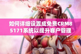 如何详细设置成免费CRM85171系统以提升客户管理效率