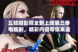 五姑娘影院全新上线第三季电视剧，精彩内容等你来追！