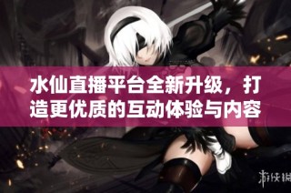 水仙直播平台全新升级，打造更优质的互动体验与内容分享