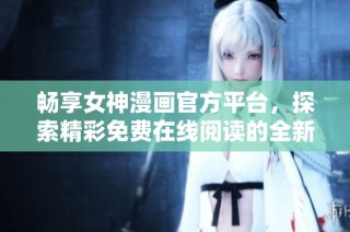 畅享女神漫画官方平台，探索精彩免费在线阅读的全新体验