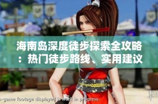 海南岛深度徒步探索全攻略：热门徒步路线、实用建议与技巧分享