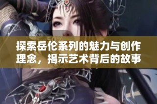 探索岳伦系列的魅力与创作理念，揭示艺术背后的故事与灵感