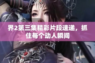 界2第三集精彩片段速递，抓住每个动人瞬间