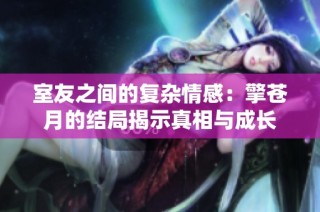 室友之间的复杂情感：擎苍月的结局揭示真相与成长