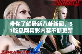 带你了解最新八卦新闻，51吃瓜网精彩内容不断更新