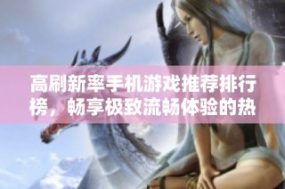 高刷新率手机游戏推荐排行榜，畅享极致流畅体验的热门手游一网打尽