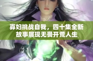 寡妇挑战自我，四十集全新故事展现无畏开荒人生