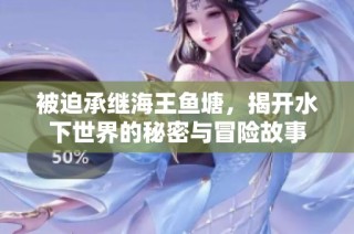 被迫承继海王鱼塘，揭开水下世界的秘密与冒险故事