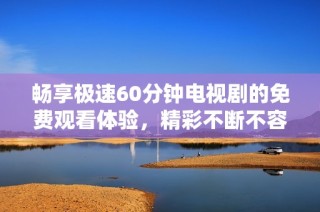 畅享极速60分钟电视剧的免费观看体验，精彩不断不容错过