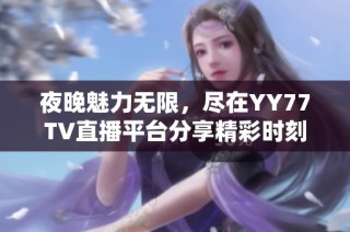 夜晚魅力无限，尽在YY77TV直播平台分享精彩时刻