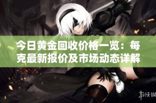 今日黄金回收价格一览：每克最新报价及市场动态详解
