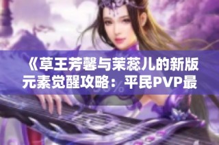 《草王芳馨与茉蕊儿的新版元素觉醒攻略：平民PVP最强打法解析》