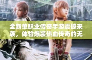全新单职业传奇手游震撼来袭，体验爆装热血传奇的无限魅力