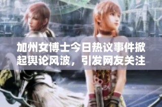加州女博士今日热议事件掀起舆论风波，引发网友关注