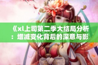 《xl上司第二季大结局分析：增减变化背后的深意与影响》
