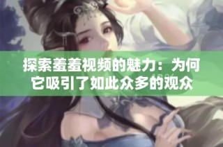 探索羞羞视频的魅力：为何它吸引了如此众多的观众