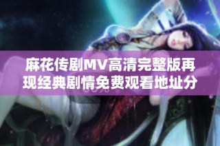 麻花传剧MV高清完整版再现经典剧情免费观看地址分享