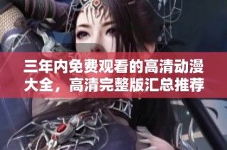 三年内免费观看的高清动漫大全，高清完整版汇总推荐