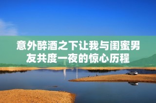 意外醉酒之下让我与闺蜜男友共度一夜的惊心历程