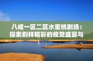 八戒一区二区水蜜桃剧场：探索别样精彩的视觉盛宴与剧情体验