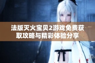 法版灭火宝贝2游戏免费获取攻略与精彩体验分享