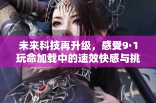 未来科技再升级，感受9·1玩命加载中的速效快感与挑战