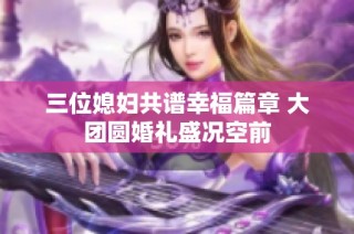 三位媳妇共谱幸福篇章 大团圆婚礼盛况空前