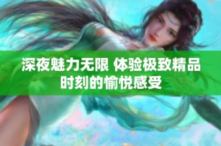 深夜魅力无限 体验极致精品时刻的愉悦感受