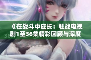 《在战斗中成长：驻战电视剧1至36集精彩回顾与深度分析》
